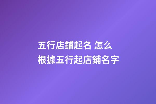 五行店鋪起名 怎么根據五行起店鋪名字-第1張-店鋪起名-玄機派